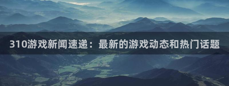 高德娱乐怎么注册：310游戏新闻速递：最新的游戏动态和热门话
