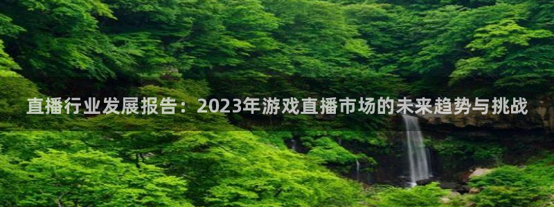 高德娱乐注册地址：直播行业发展报告：2023年游戏直播市场的