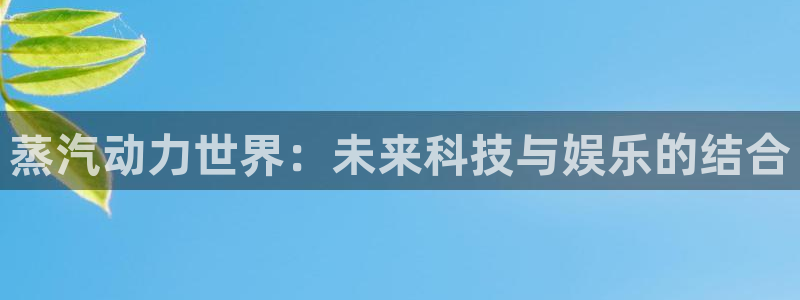 手机版高德娱乐客户端下载：蒸汽动力世界：未来科技与娱乐的结合