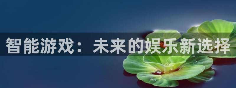 高德娱乐注册地址：智能游戏：未来的娱乐新选择