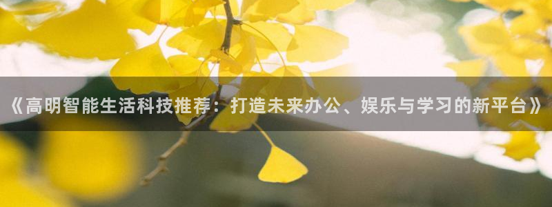 高德娱乐app：《高明智能生活科技推荐：打造未来办公、娱乐与