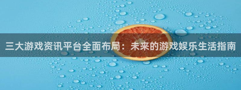 高德娱乐app下载地址：三大游戏资讯平台全面布局：未来的游戏