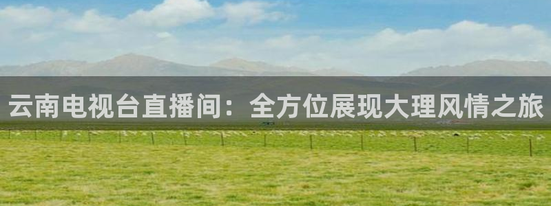 劲爆体育nba解说员：云南电视台直播间：全方位展现大理风情之旅