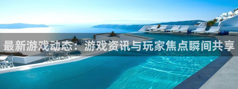 高德娱乐测速：最新游戏动态：游戏资讯与玩家焦点瞬间共享