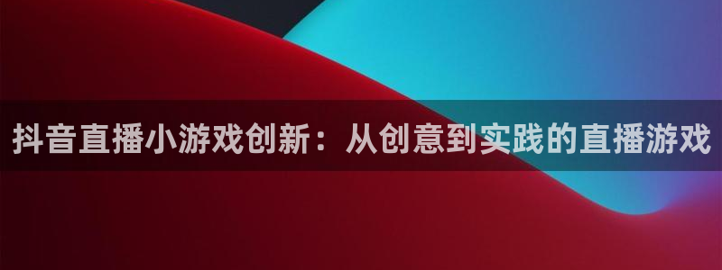 高德娱乐网址官网：抖音直播小游戏创新：从创意到实践的直播游戏