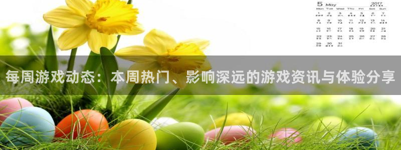 高德娱乐网址官网：每周游戏动态：本周热门、影响深远的游戏资讯