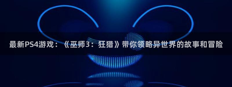 高德娱乐Ii：最新PS4游戏：《巫师3：狂猎》带你领略异世界