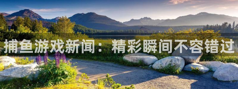 高德娱乐的意思：捕鱼游戏新闻：精彩瞬间不容错过