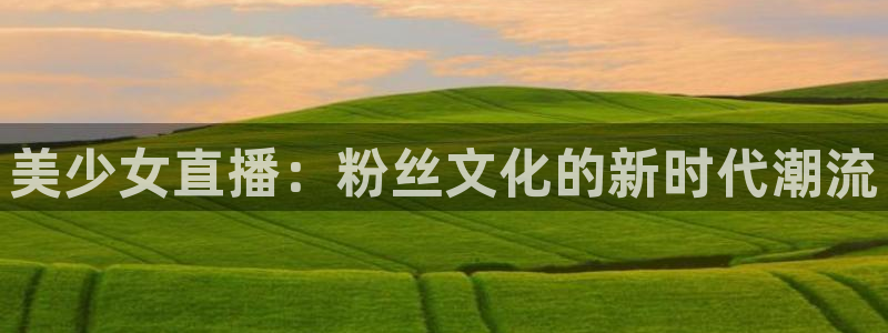 劲爆体育节目表在线观看：美少女直播：粉丝文化的新时代潮流