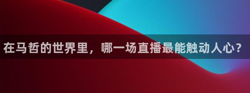 劲爆体育nba直播在线观看：在马哲的世界里，哪一场直播最能触动人心？